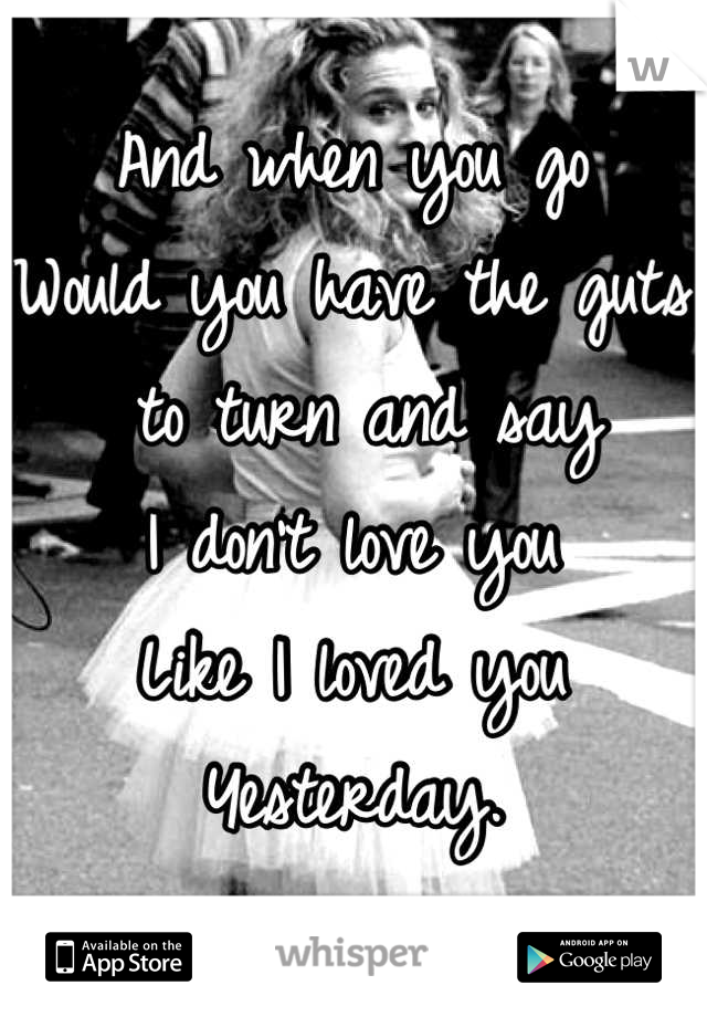 And when you go
Would you have the guts
 to turn and say
I don't love you
Like I loved you
Yesterday.