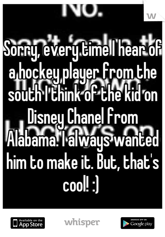 Sorry, every time I hear of a hockey player from the south I think of the kid on Disney Chanel from Alabama. I always wanted him to make it. But, that's cool! :) 