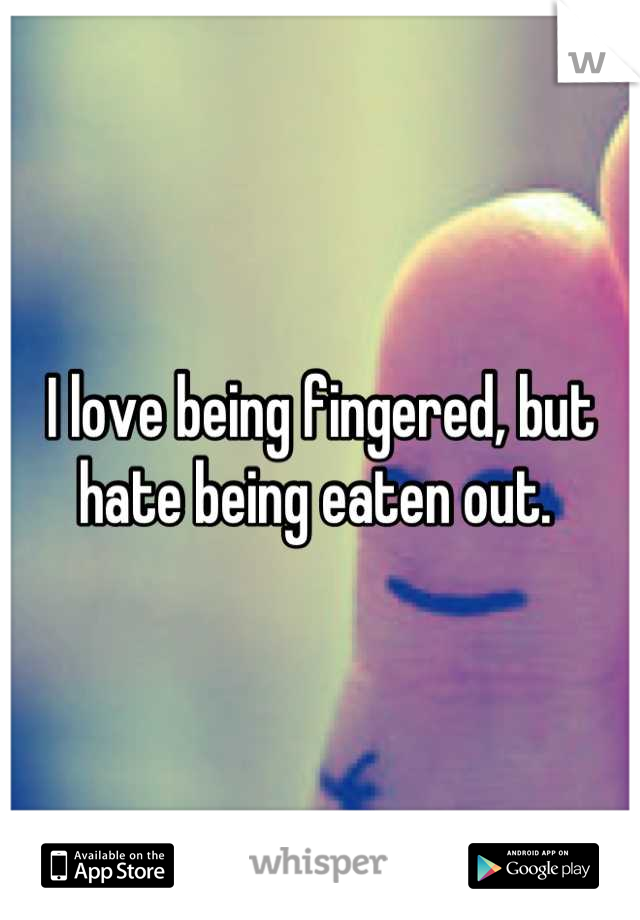 I love being fingered, but hate being eaten out. 