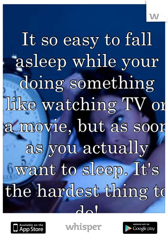 It so easy to fall asleep while your doing something like watching TV or a movie, but as soon as you actually want to sleep. It's the hardest thing to do!