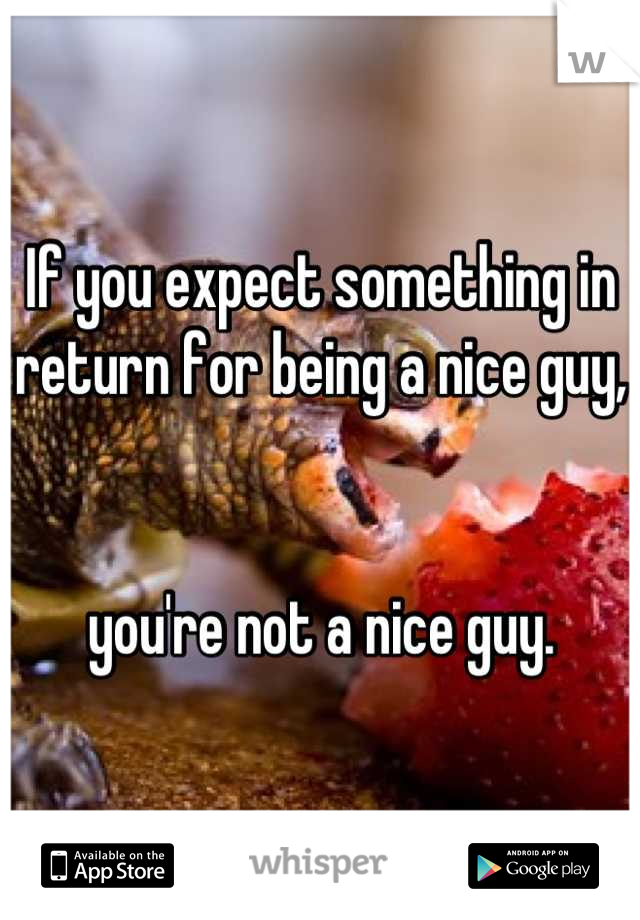 If you expect something in return for being a nice guy,


you're not a nice guy.