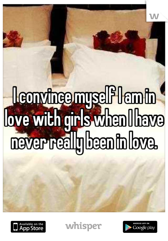 I convince myself I am in love with girls when I have never really been in love.