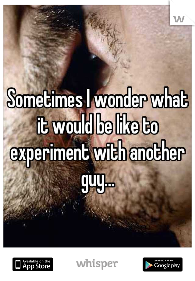 Sometimes I wonder what it would be like to experiment with another guy...