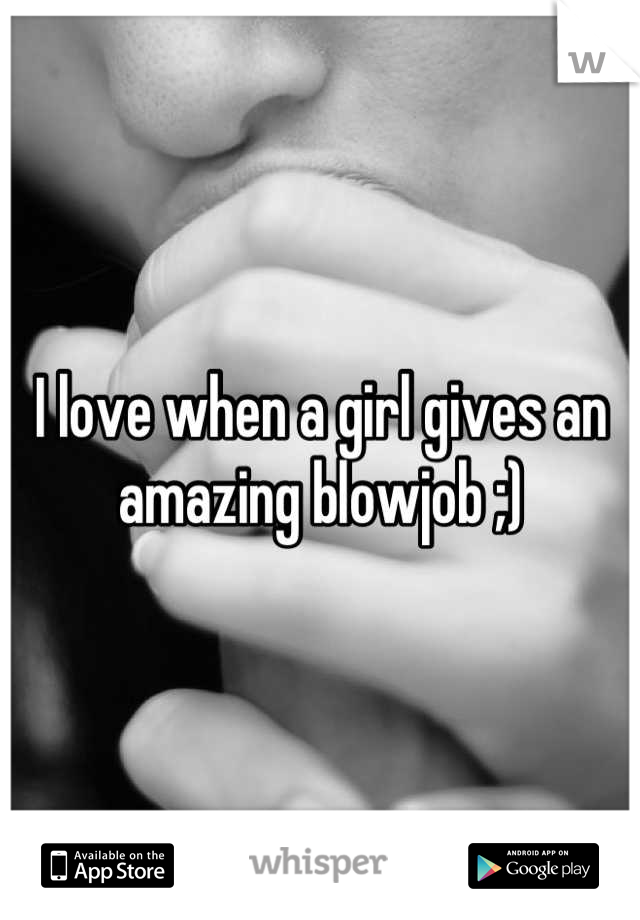 I love when a girl gives an amazing blowjob ;)
