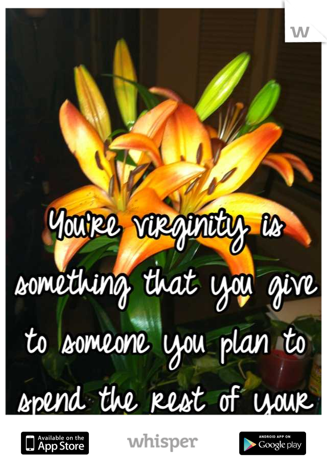 You're virginity is something that you give to someone you plan to spend the rest of your life with. 