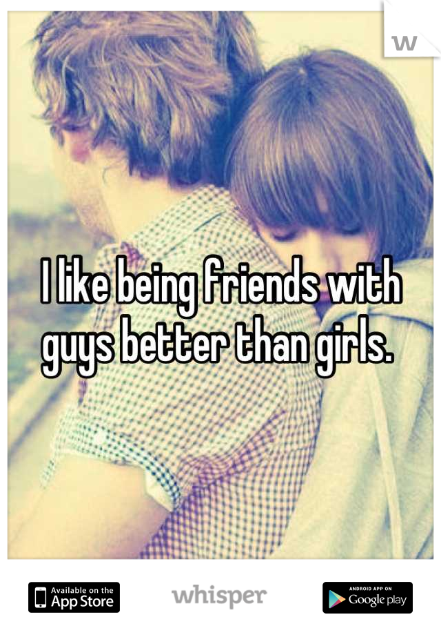 I like being friends with guys better than girls. 