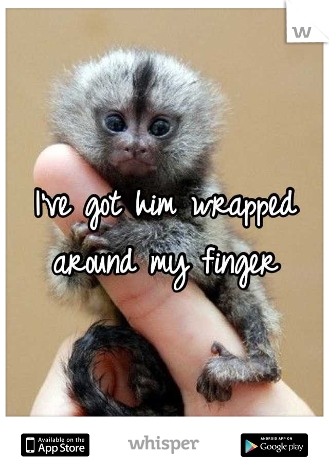 I've got him wrapped around my finger