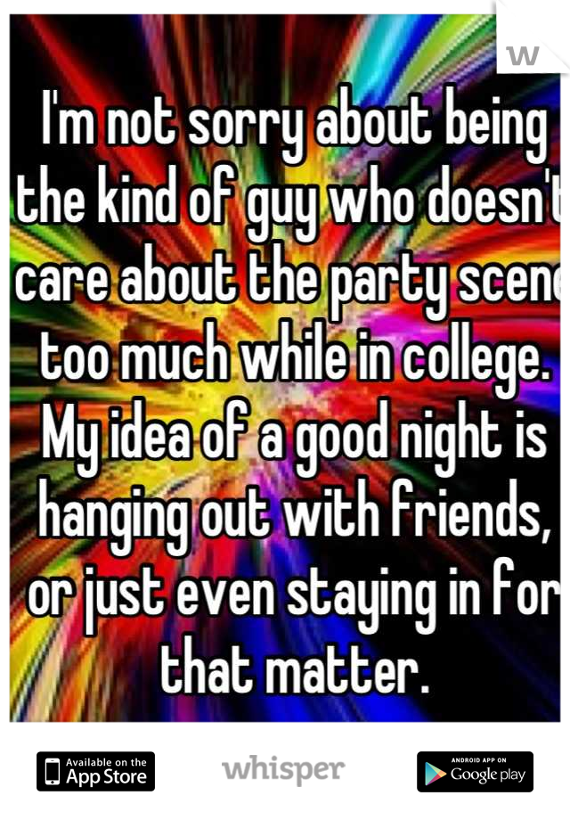 I'm not sorry about being the kind of guy who doesn't care about the party scene too much while in college. My idea of a good night is hanging out with friends, or just even staying in for that matter.