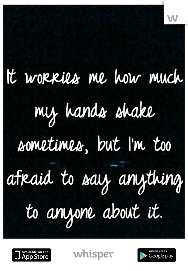 It worries me how much my hands shake sometimes, but I'm too afraid to say anything to anyone about it.
