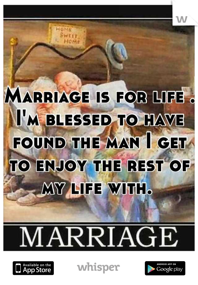 Marriage is for life . I'm blessed to have found the man I get to enjoy the rest of my life with. 