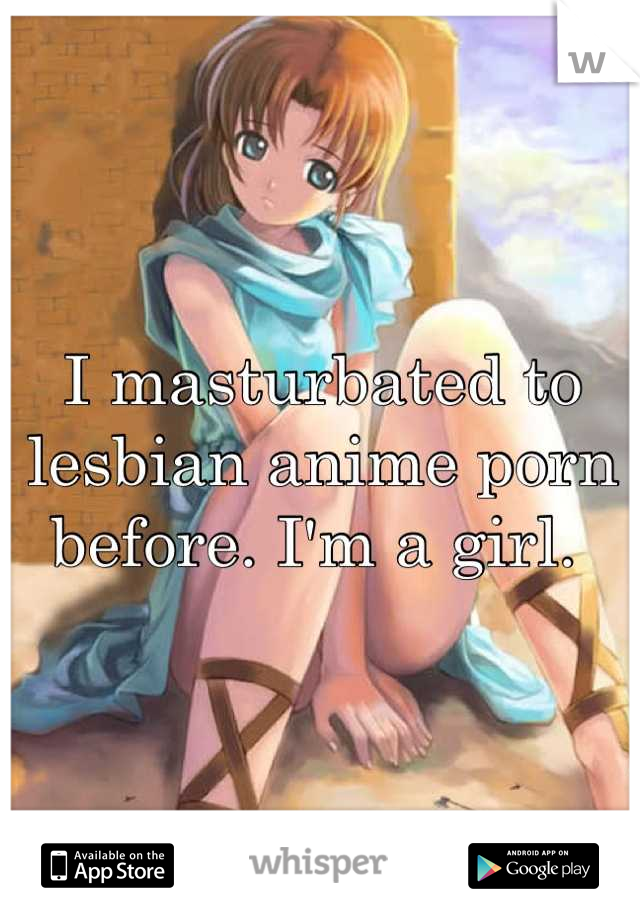 I masturbated to lesbian anime porn before. I'm a girl. 