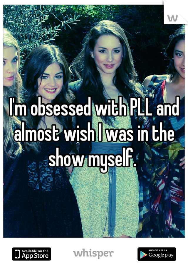 I'm obsessed with PLL and almost wish I was in the show myself. 
