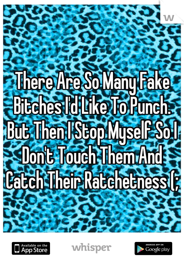 There Are So Many Fake Bitches I'd Like To Punch. But Then I Stop Myself So I Don't Touch Them And Catch Their Ratchetness (;