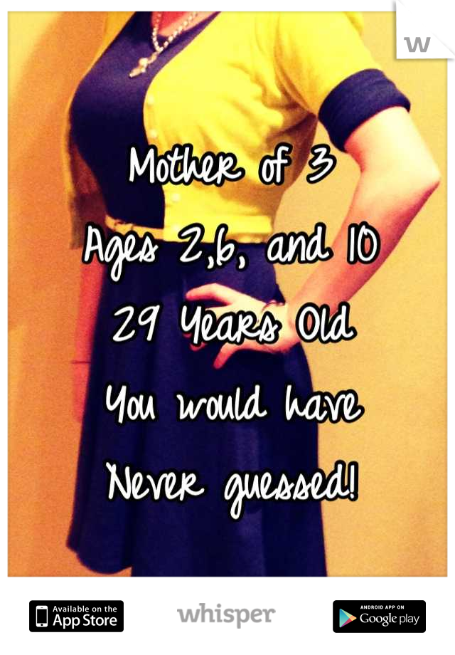 Mother of 3
Ages 2,6, and 10
29 Years Old
You would have
Never guessed!
