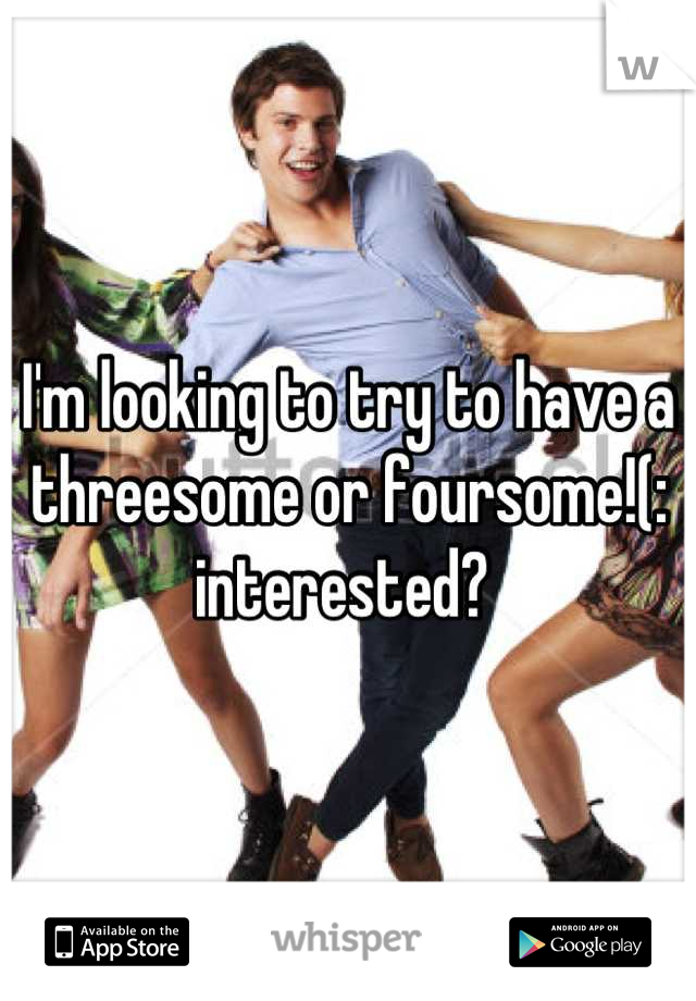 I'm looking to try to have a threesome or foursome!(: interested? 
