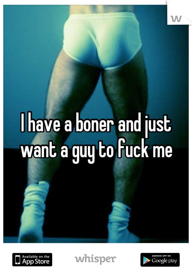 I have a boner and just want a guy to fuck me