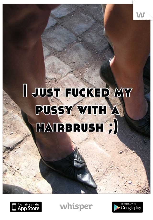 I just fucked my pussy with a hairbrush ;)