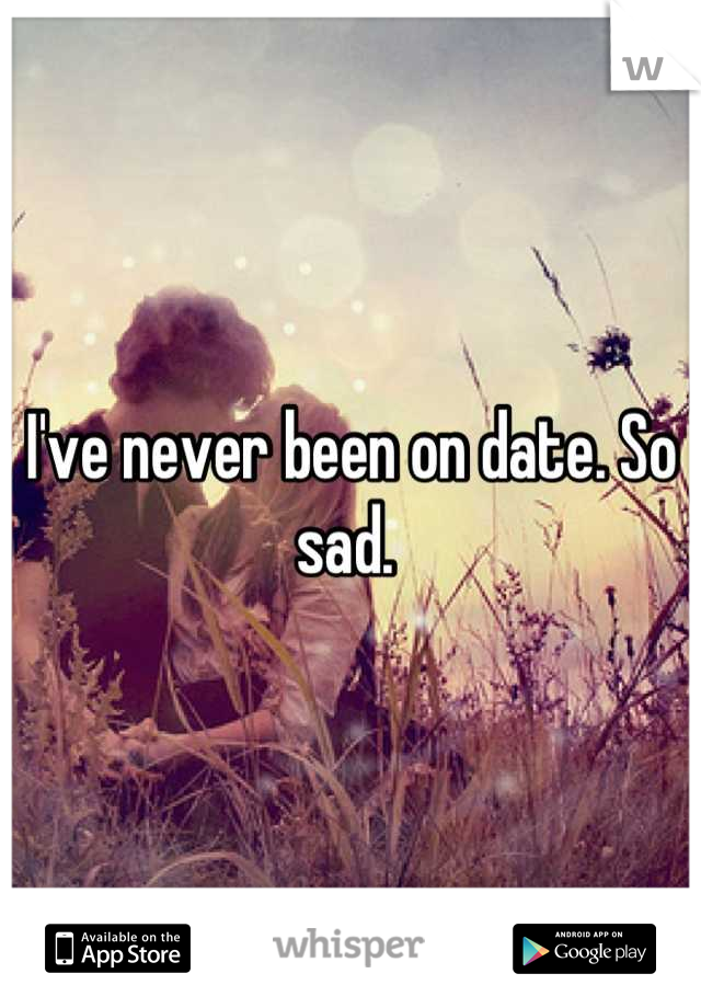 I've never been on date. So sad. 