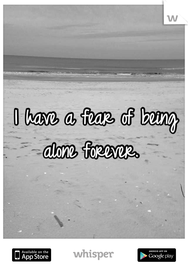 I have a fear of being alone forever. 