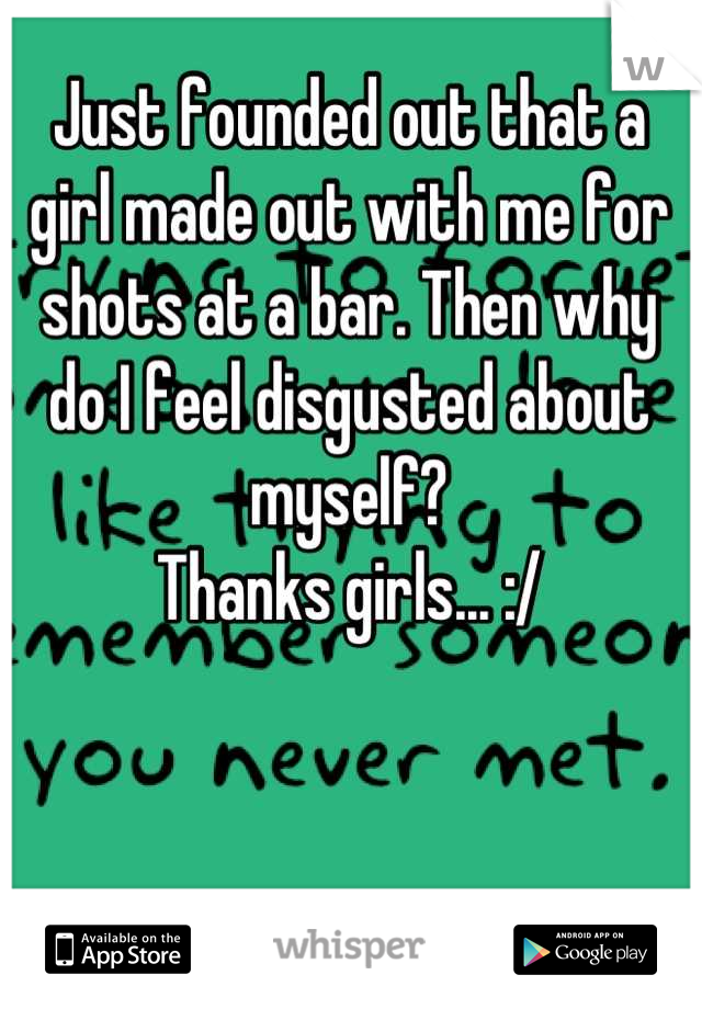 Just founded out that a girl made out with me for shots at a bar. Then why do I feel disgusted about myself? 
Thanks girls... :/