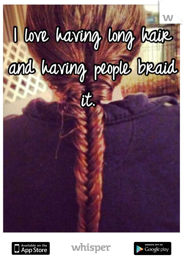 I love having long hair and having people braid it. 