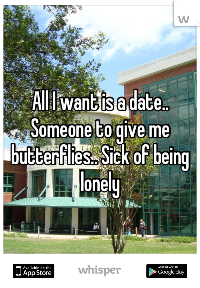 All I want is a date.. Someone to give me butterflies.. Sick of being lonely