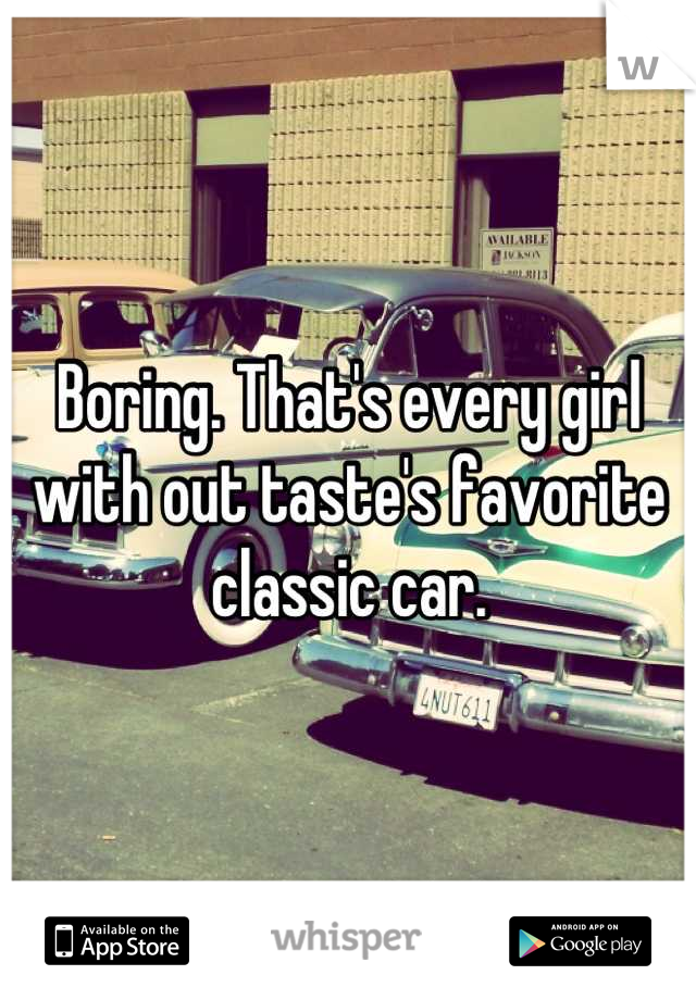 Boring. That's every girl with out taste's favorite classic car.