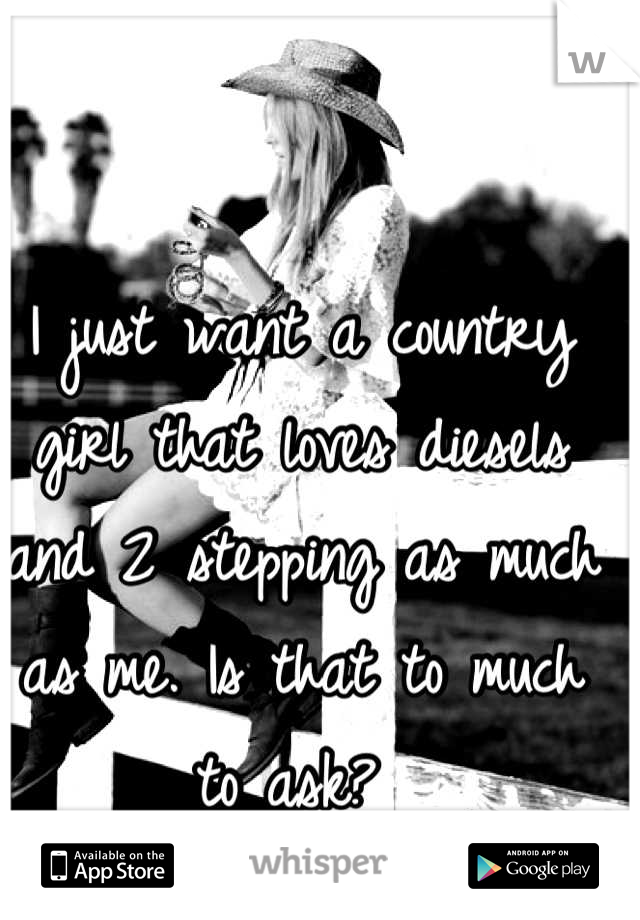 I just want a country girl that loves diesels and 2 stepping as much as me. Is that to much to ask? 