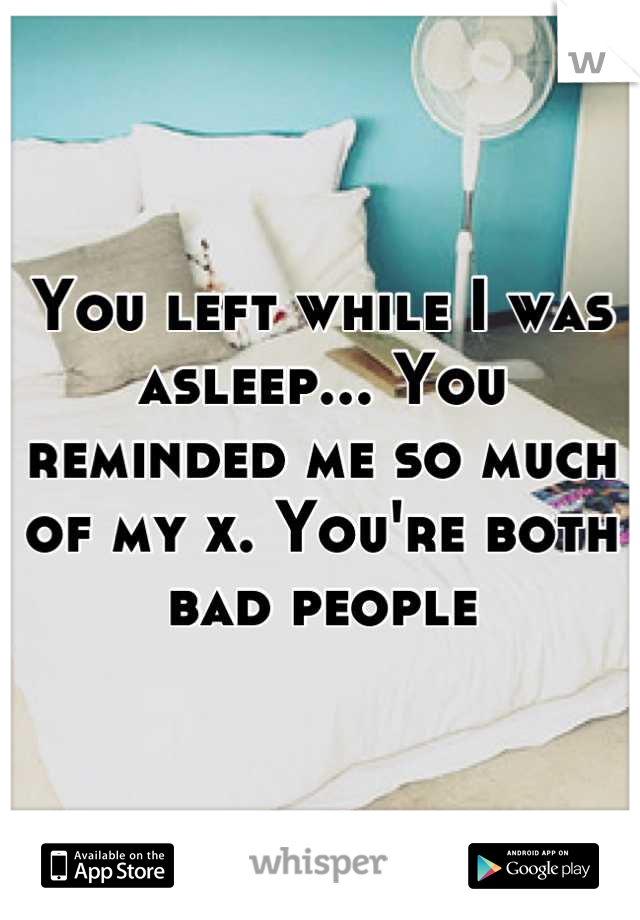 You left while I was asleep... You reminded me so much of my x. You're both bad people