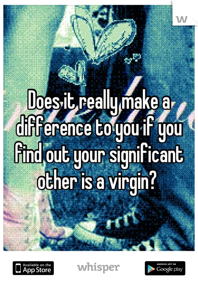 Does it really make a difference to you if you find out your significant other is a virgin? 