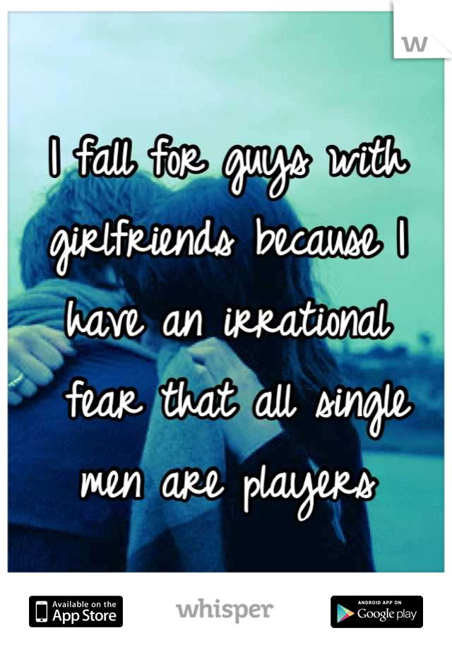 I fall for guys with 
girlfriends because I have an irrational
 fear that all single men are players
