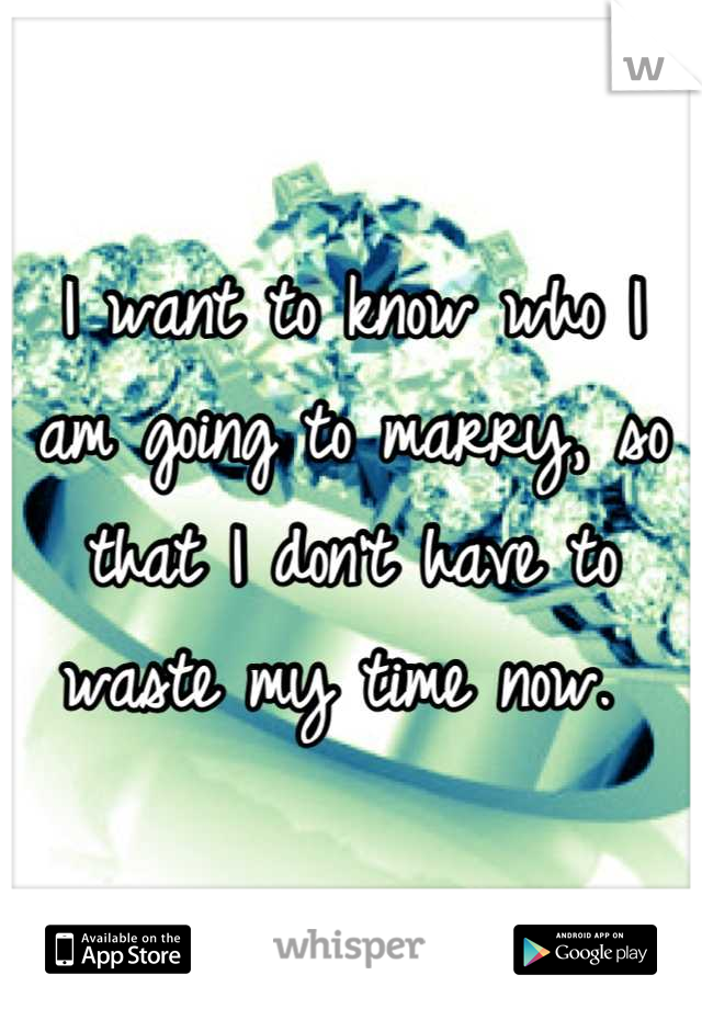 I want to know who I am going to marry, so that I don't have to waste my time now. 