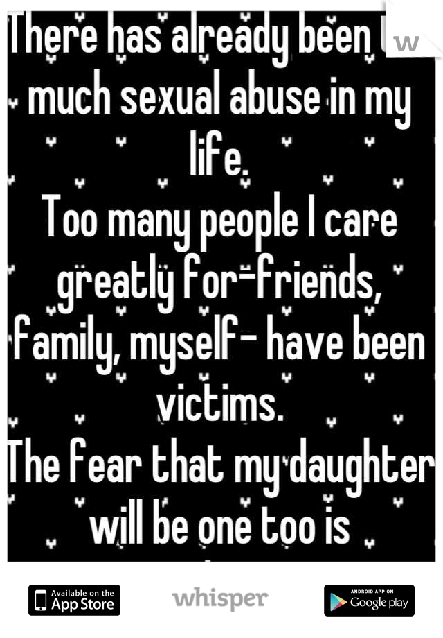 There has already been too much sexual abuse in my life. 
Too many people I care greatly for-friends, family, myself- have been victims. 
The fear that my daughter will be one too is paralyzing. 