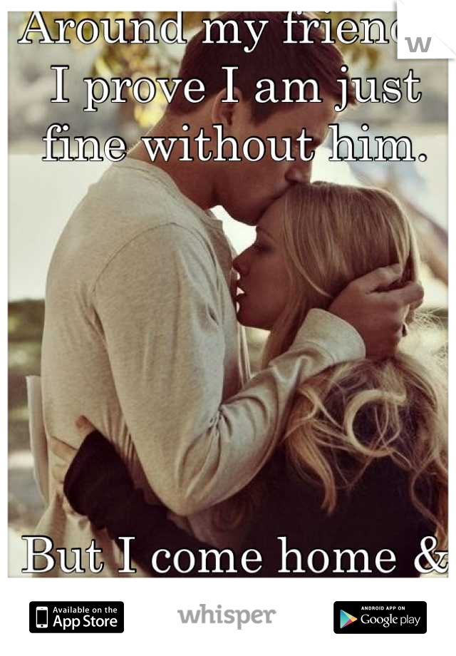 Around my friends, I prove I am just fine without him.






But I come home & all I do is miss him