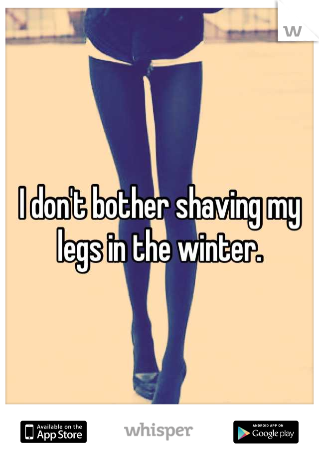 I don't bother shaving my legs in the winter.