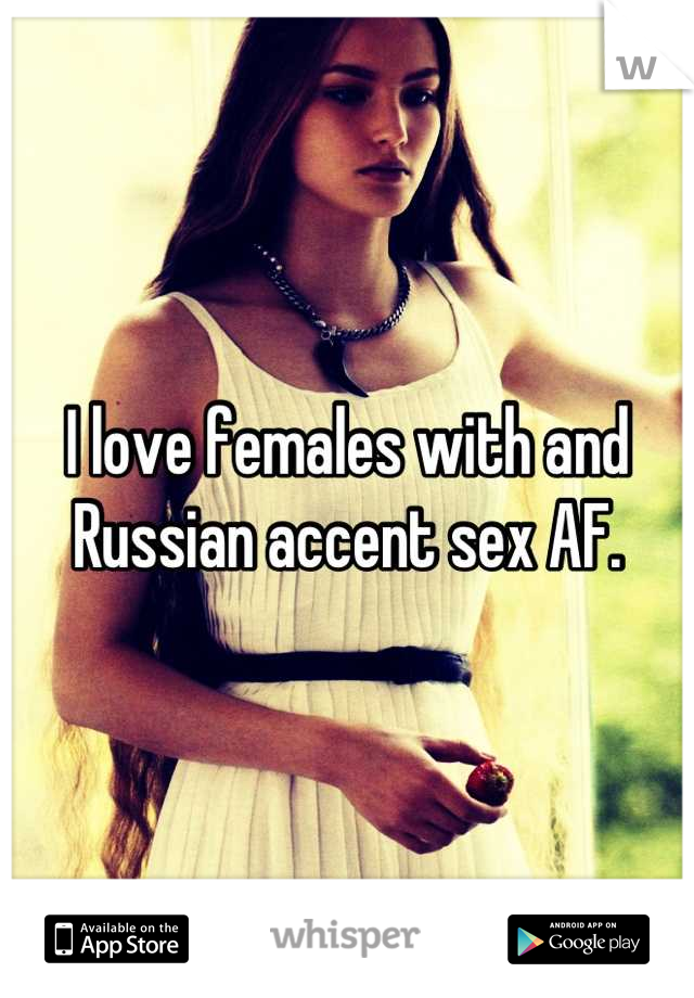 I love females with and Russian accent sex AF.
