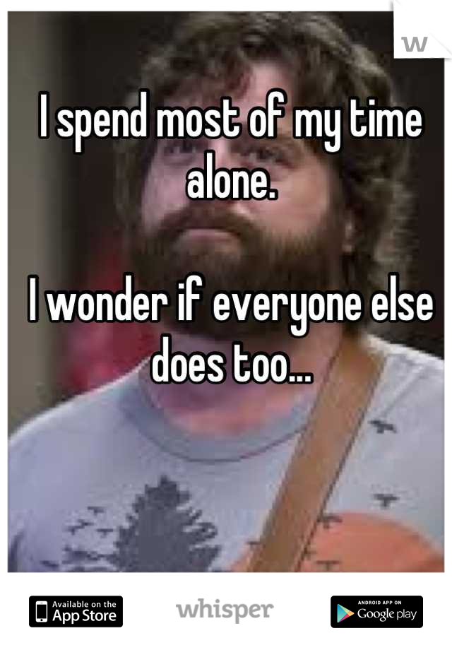 I spend most of my time alone. 

I wonder if everyone else does too...