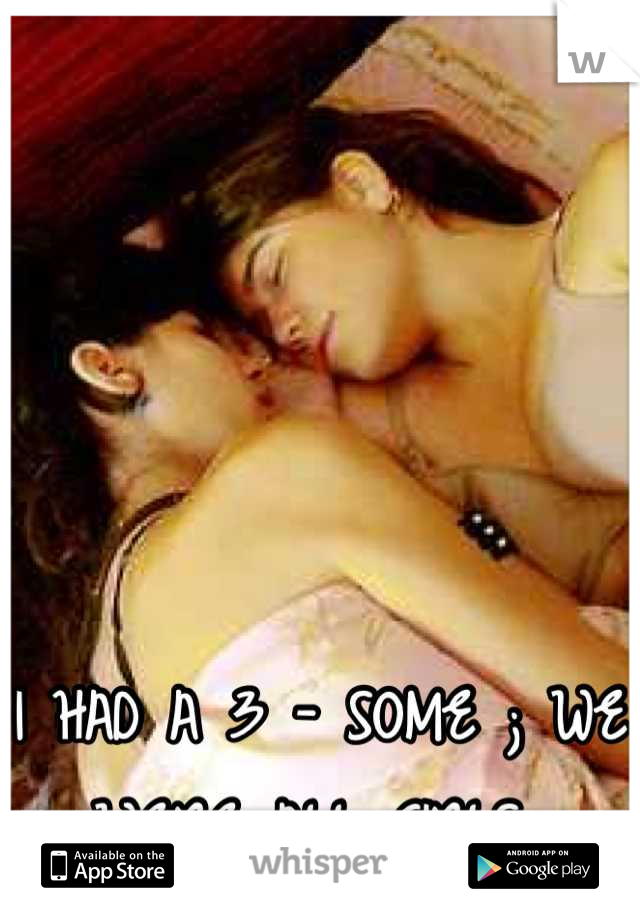 I HAD A 3 - SOME ; WE WERE ALL GIRLS 