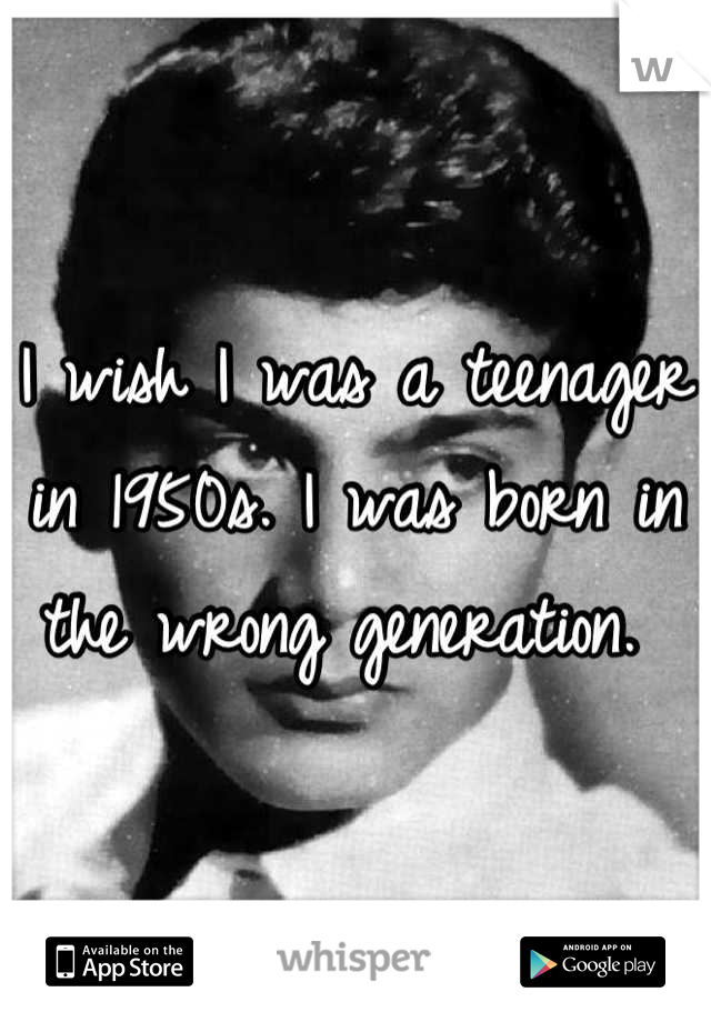 I wish I was a teenager in 1950s. I was born in the wrong generation. 