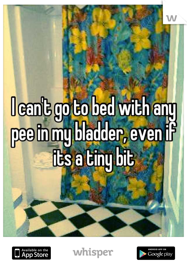 I can't go to bed with any pee in my bladder, even if its a tiny bit
