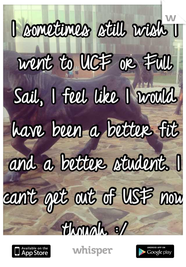 I sometimes still wish I went to UCF or Full Sail, I feel like I would have been a better fit and a better student. I can't get out of USF now though :/