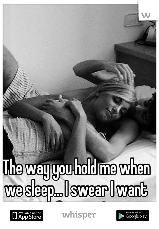 The way you hold me when we sleep... I swear I want it forever! 