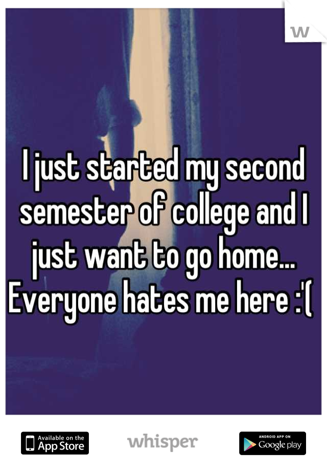 I just started my second semester of college and I just want to go home... Everyone hates me here :'( 