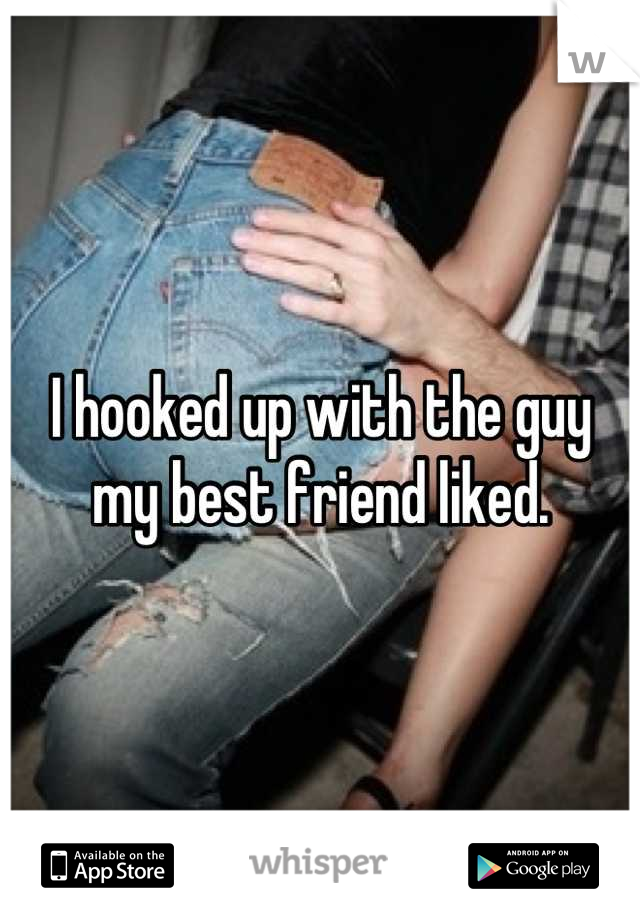 I hooked up with the guy
my best friend liked.