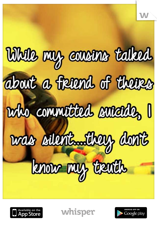While my cousins talked about a friend of theirs who committed suicide, I was silent....they don't know my truth
