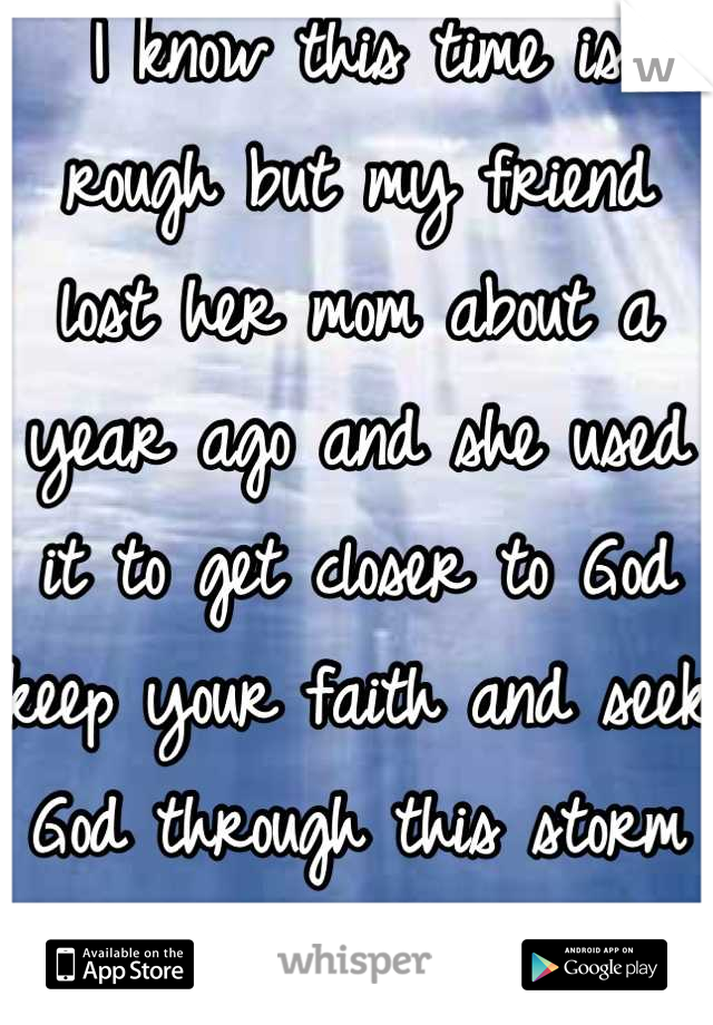 I know this time is rough but my friend lost her mom about a year ago and she used it to get closer to God keep your faith and seek God through this storm <3