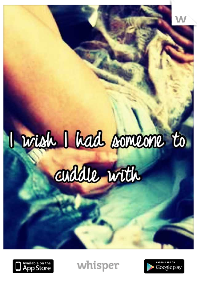 I wish I had someone to cuddle with