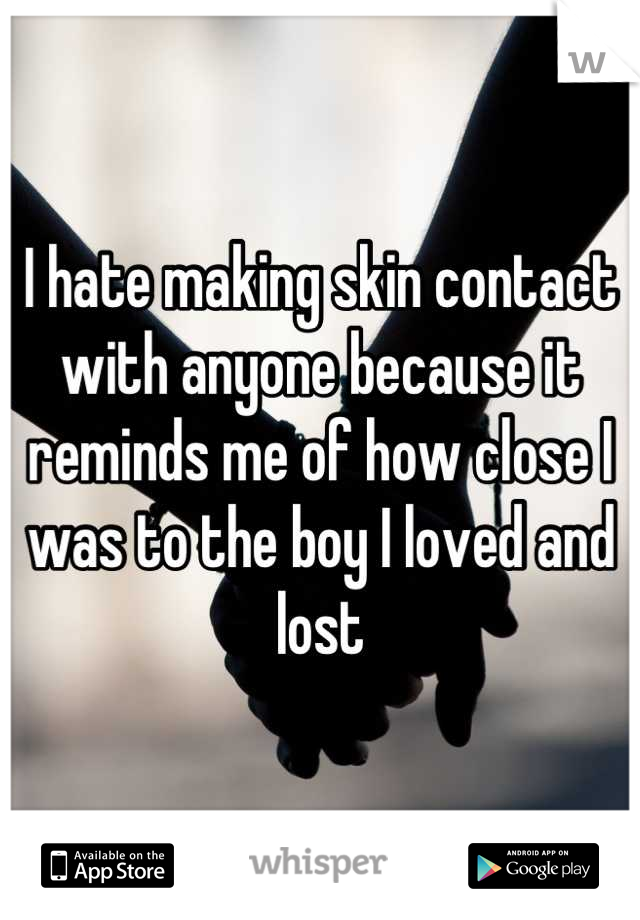 I hate making skin contact with anyone because it reminds me of how close I was to the boy I loved and lost