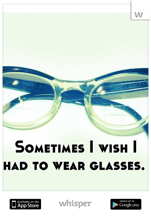 Sometimes I wish I had to wear glasses. 
