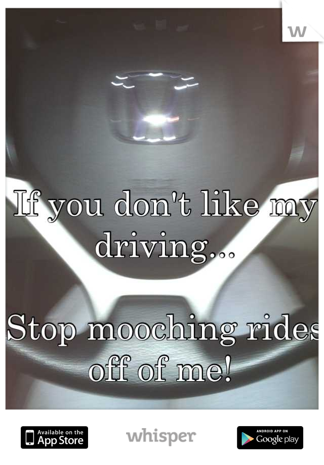 If you don't like my driving...

Stop mooching rides off of me! 